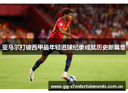 亚马尔打破西甲最年轻进球纪录成就历史新篇章 亚马尔打破西甲最年轻进球纪录成就历史新篇章