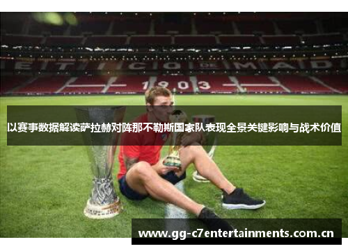 以赛事数据解读萨拉赫对阵那不勒斯国家队表现全景关键影响与战术价值 以赛事数据解读萨拉赫对阵那不勒斯国家队表现全景关键影响与战术价值