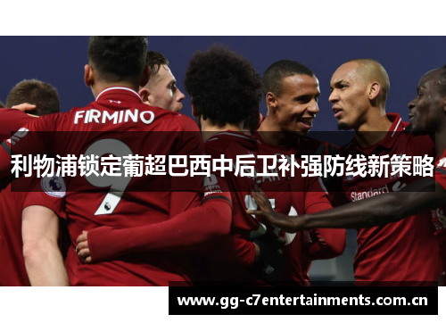利物浦锁定葡超巴西中后卫补强防线新策略 利物浦锁定葡超巴西中后卫补强防线新策略