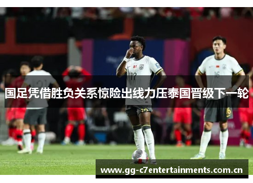 国足凭借胜负关系惊险出线力压泰国晋级下一轮 国足凭借胜负关系惊险出线力压泰国晋级下一轮