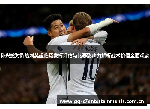 孙兴慜对阵热刺英超临场发挥评估与比赛影响力解析战术价值全面观察 孙兴慜对阵热刺英超临场发挥评估与比赛影响力解析战术价值全面观察