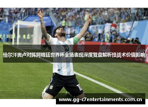 恰尔汗奥卢对阵阿根廷世界杯全场表现深度复盘解析技战术价值影响 恰尔汗奥卢对阵阿根廷世界杯全场表现深度复盘解析技战术价值影响