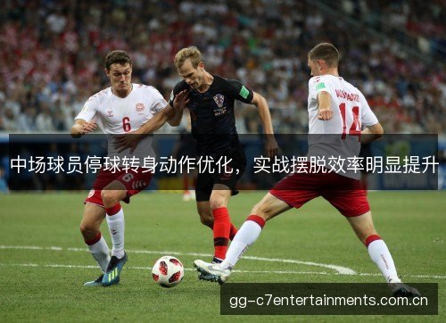 中场球员停球转身动作优化，实战摆脱效率明显提升