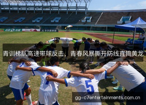 青训梯队高速带球反击,青春风暴撕开防线直捣黄龙 青训梯队高速带球反击,青春风暴撕开防线直捣黄龙